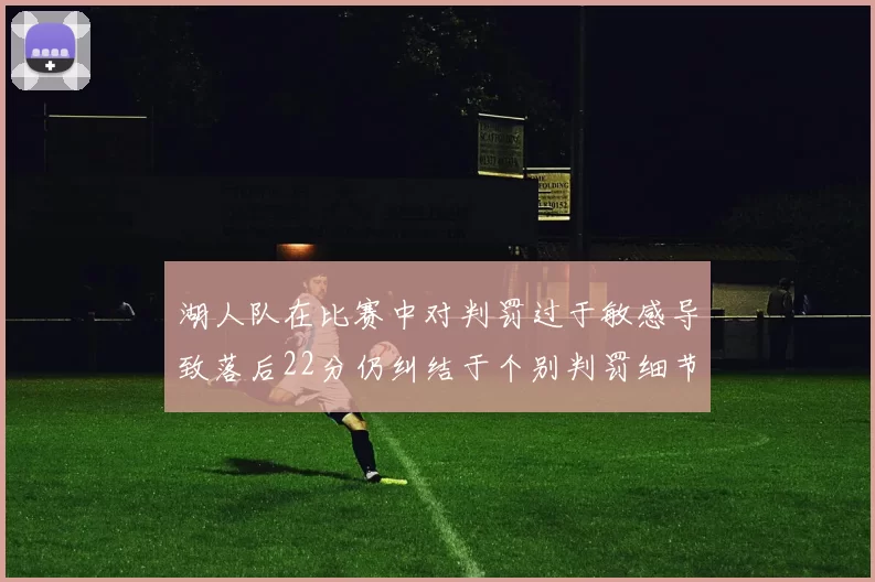 湖人队在比赛中对判罚过于敏感导致落后22分仍纠结于个别判罚细节