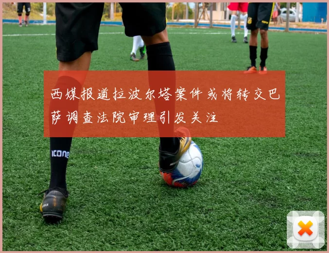 西媒报道拉波尔塔案件或将转交巴萨调查法院审理引发关注