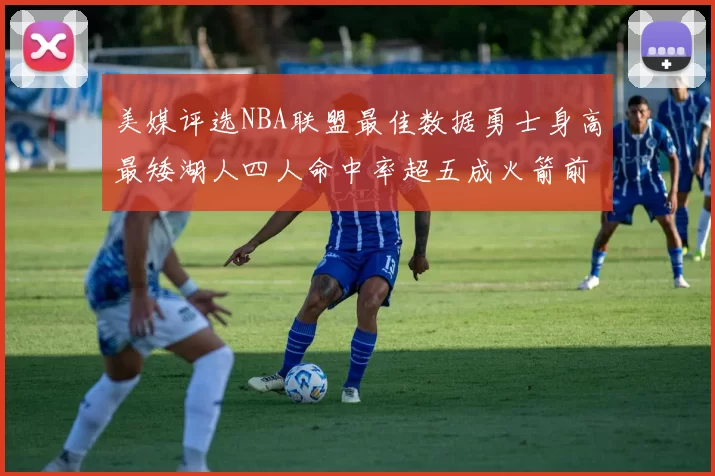 美媒评选NBA联盟最佳数据勇士身高最矮湖人四人命中率超五成火箭前场篮板率显优势