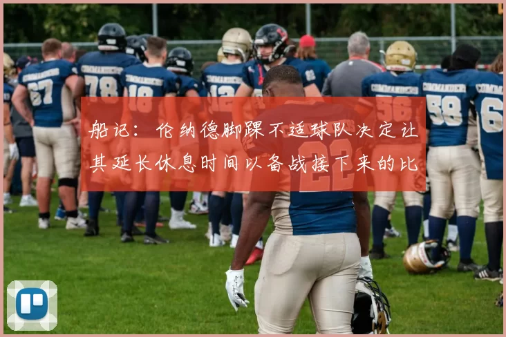 船记：伦纳德脚踝不适球队决定让其延长休息时间以备战接下来的比赛