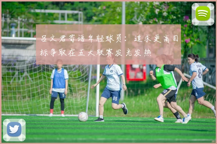 吕文君寄语年轻球员：追求更高目标争取在五大联赛发光发热