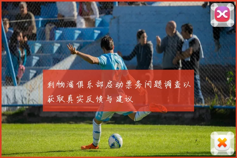 利物浦俱乐部启动票务问题调查以获取真实反馈与建议
