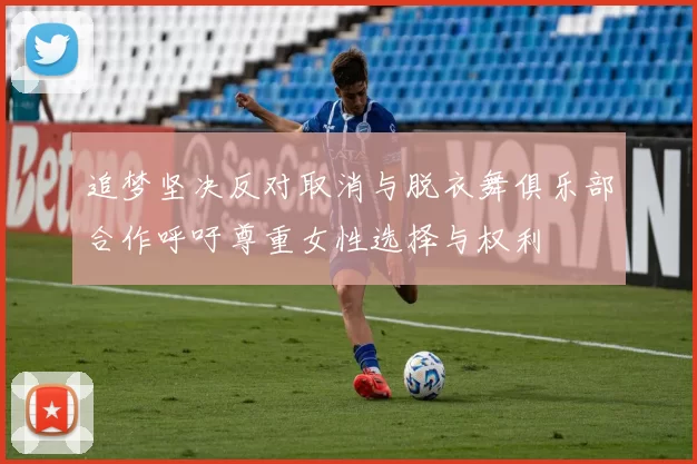 追梦坚决反对取消与脱衣舞俱乐部合作呼吁尊重女性选择与权利