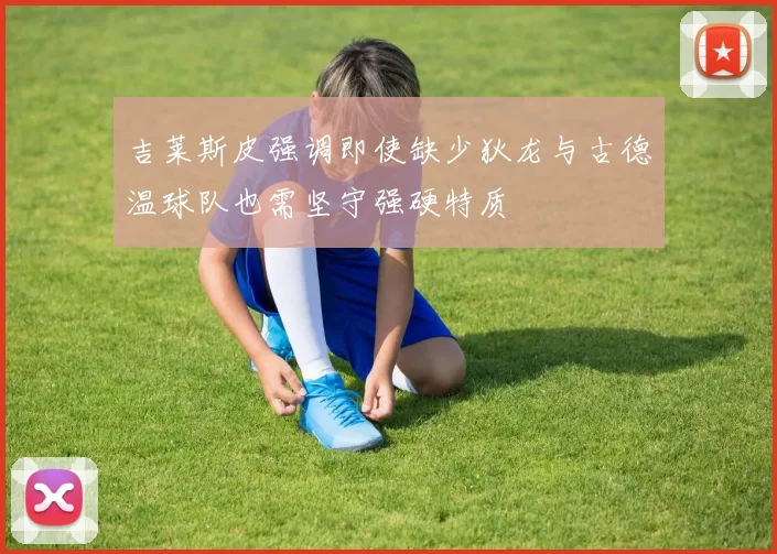 吉莱斯皮强调即使缺少狄龙与古德温球队也需坚守强硬特质