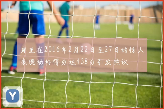 库里在2016年2月22日至27日的惊人表现场均得分达438分引发热议