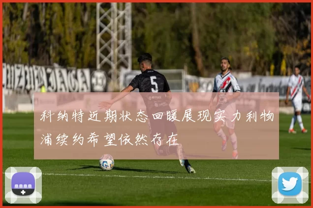 科纳特近期状态回暖展现实力利物浦续约希望依然存在