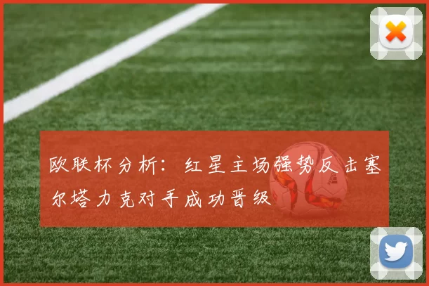 欧联杯分析：红星主场强势反击塞尔塔力克对手成功晋级