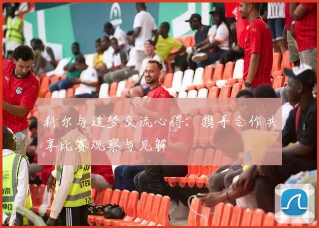 科尔与追梦交流心得：携手合作共享比赛观察与见解