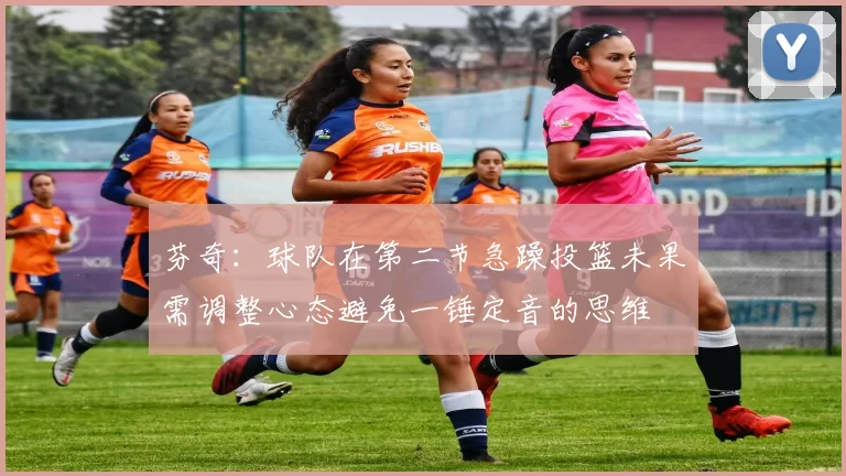 芬奇：球队在第二节急躁投篮未果需调整心态避免一锤定音的思维