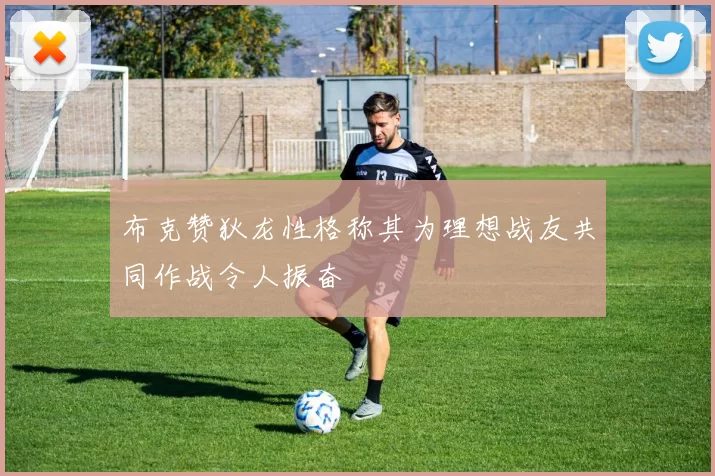 布克赞狄龙性格称其为理想战友共同作战令人振奋