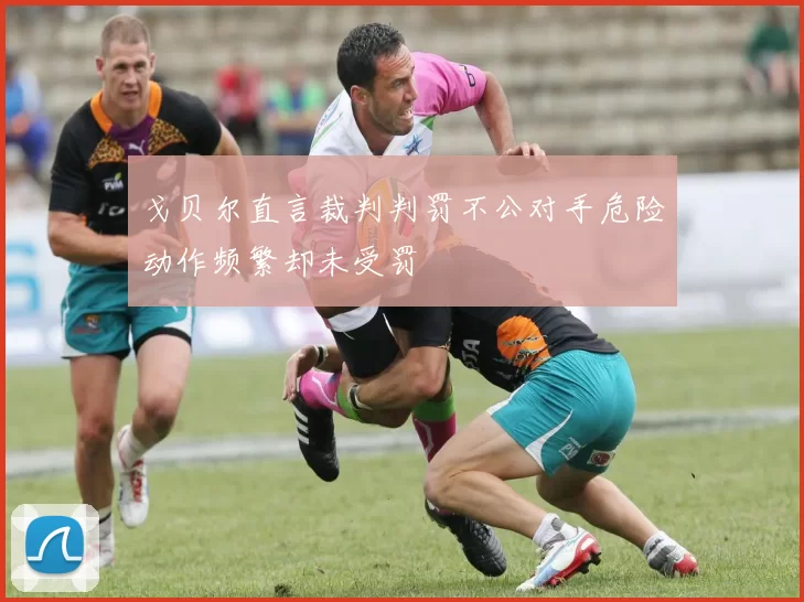 戈贝尔直言裁判判罚不公对手危险动作频繁却未受罚