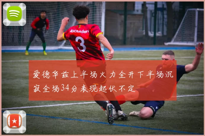 爱德华兹上半场火力全开下半场沉寂全场34分表现起伏不定
