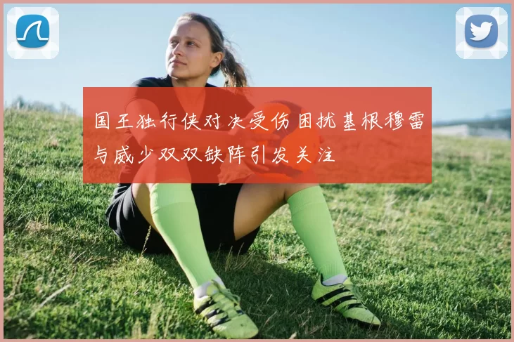 国王独行侠对决受伤困扰基根穆雷与威少双双缺阵引发关注
