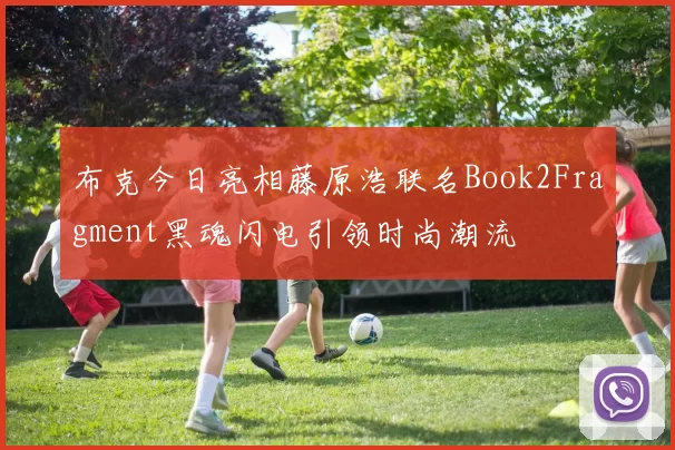 布克今日亮相藤原浩联名Book2Fragment黑魂闪电引领时尚潮流